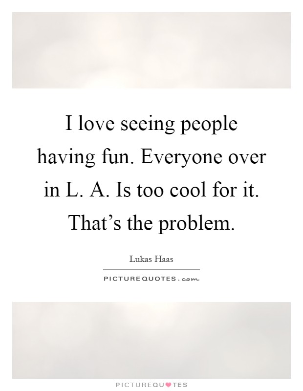 I love seeing people having fun. Everyone over in L. A. Is too cool for it. That's the problem Picture Quote #1