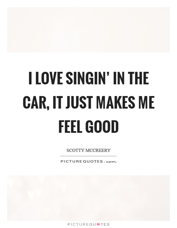I love singin' in the car, it just makes me feel good Picture Quote #1