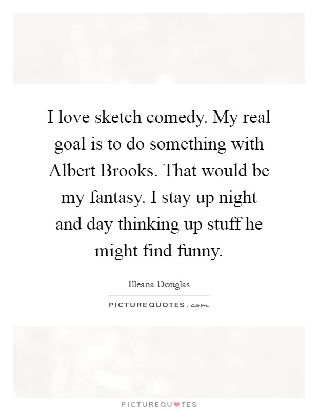 I love sketch comedy. My real goal is to do something with Albert Brooks. That would be my fantasy. I stay up night and day thinking up stuff he might find funny Picture Quote #1