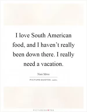 I love South American food, and I haven’t really been down there. I really need a vacation Picture Quote #1