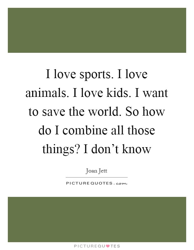 I love sports. I love animals. I love kids. I want to save the world. So how do I combine all those things? I don't know Picture Quote #1