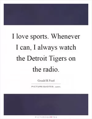 I love sports. Whenever I can, I always watch the Detroit Tigers on the radio Picture Quote #1