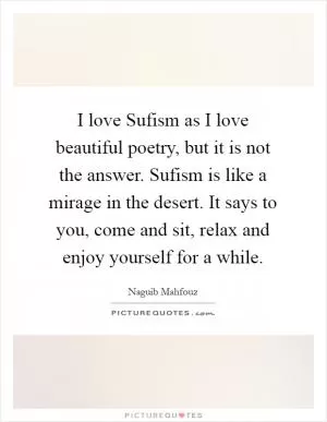 I love Sufism as I love beautiful poetry, but it is not the answer. Sufism is like a mirage in the desert. It says to you, come and sit, relax and enjoy yourself for a while Picture Quote #1