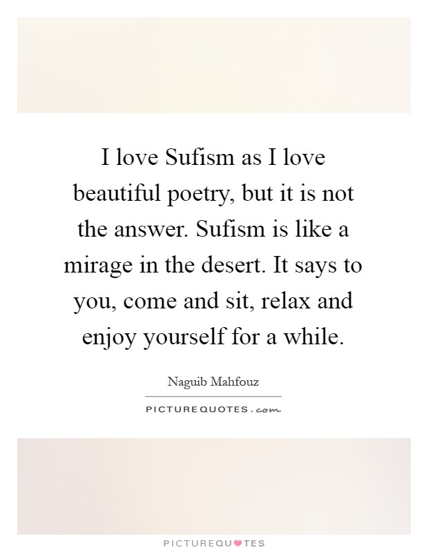 I love Sufism as I love beautiful poetry, but it is not the answer. Sufism is like a mirage in the desert. It says to you, come and sit, relax and enjoy yourself for a while Picture Quote #1