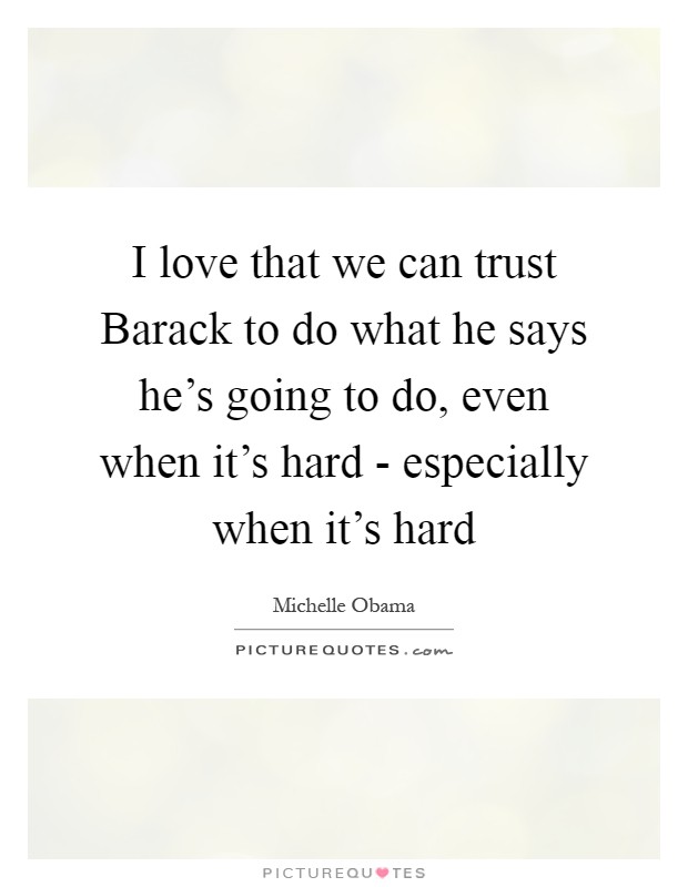 I love that we can trust Barack to do what he says he's going to do, even when it's hard - especially when it's hard Picture Quote #1