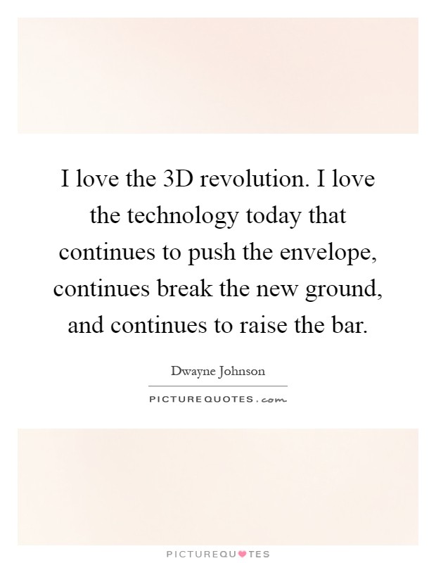 I love the 3D revolution. I love the technology today that continues to push the envelope, continues break the new ground, and continues to raise the bar Picture Quote #1