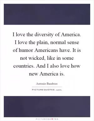 I love the diversity of America. I love the plain, normal sense of humor Americans have. It is not wicked, like in some countries. And I also love how new America is Picture Quote #1