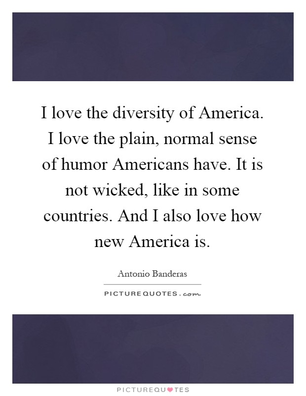 I love the diversity of America. I love the plain, normal sense of humor Americans have. It is not wicked, like in some countries. And I also love how new America is Picture Quote #1