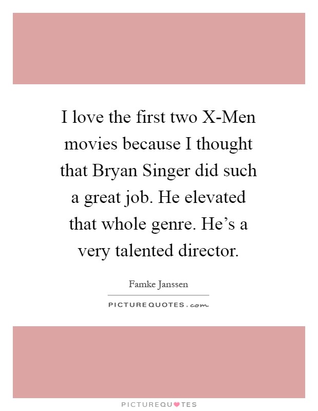 I love the first two X-Men movies because I thought that Bryan Singer did such a great job. He elevated that whole genre. He's a very talented director Picture Quote #1