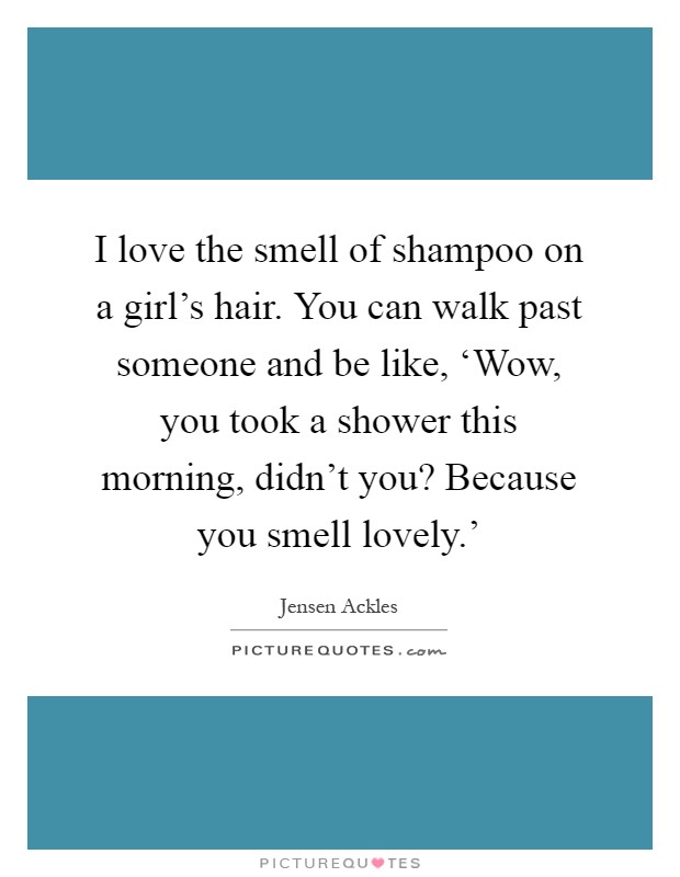 I love the smell of shampoo on a girl's hair. You can walk past someone and be like, ‘Wow, you took a shower this morning, didn't you? Because you smell lovely.' Picture Quote #1