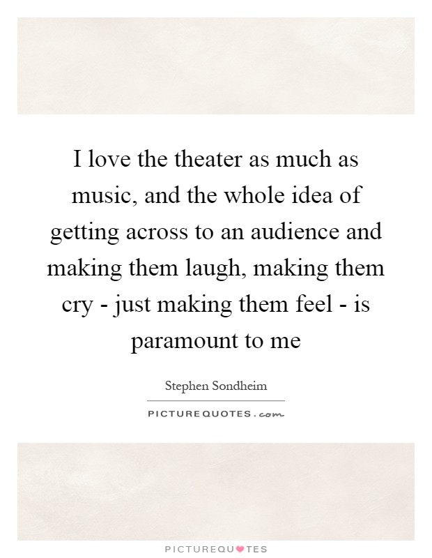 I love the theater as much as music, and the whole idea of getting across to an audience and making them laugh, making them cry - just making them feel - is paramount to me Picture Quote #1