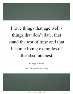 I love things that age well - things that don’t date, that stand the test of time and that become living examples of the absolute best Picture Quote #1