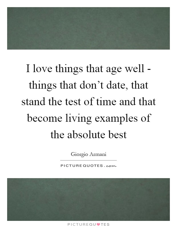I love things that age well - things that don't date, that stand the test of time and that become living examples of the absolute best Picture Quote #1