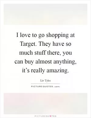 I love to go shopping at Target. They have so much stuff there, you can buy almost anything, it’s really amazing Picture Quote #1
