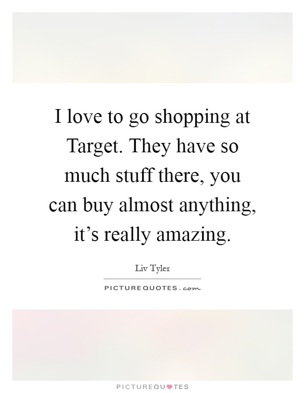 I love to go shopping at Target. They have so much stuff there, you can buy almost anything, it's really amazing Picture Quote #1
