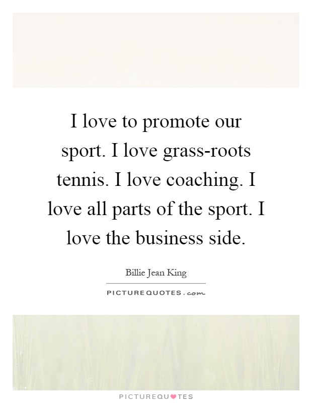 I love to promote our sport. I love grass-roots tennis. I love coaching. I love all parts of the sport. I love the business side Picture Quote #1