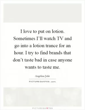 I love to put on lotion. Sometimes I’ll watch TV and go into a lotion trance for an hour. I try to find brands that don’t taste bad in case anyone wants to taste me Picture Quote #1