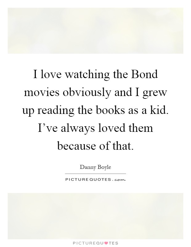 I love watching the Bond movies obviously and I grew up reading the books as a kid. I've always loved them because of that Picture Quote #1