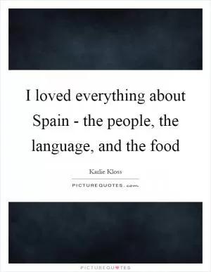 I loved everything about Spain - the people, the language, and the food Picture Quote #1