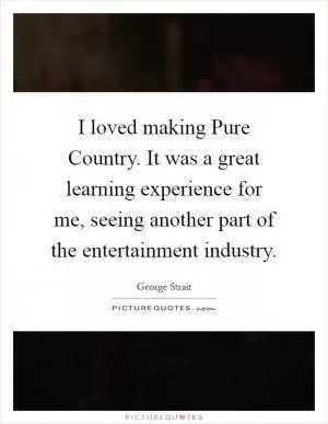 I loved making Pure Country. It was a great learning experience for me, seeing another part of the entertainment industry Picture Quote #1