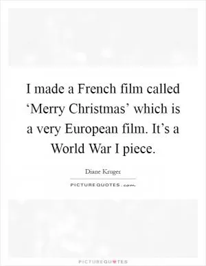 I made a French film called ‘Merry Christmas’ which is a very European film. It’s a World War I piece Picture Quote #1