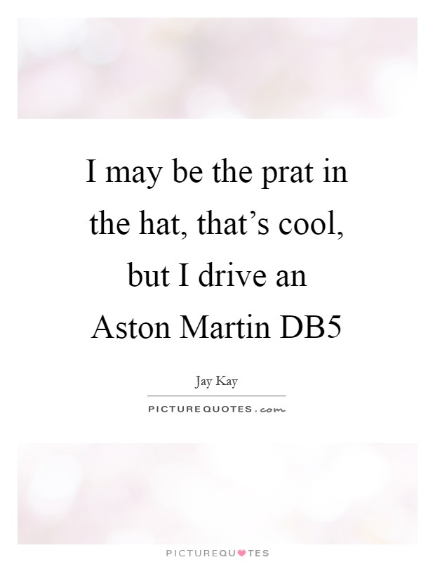 I may be the prat in the hat, that's cool, but I drive an Aston Martin DB5 Picture Quote #1