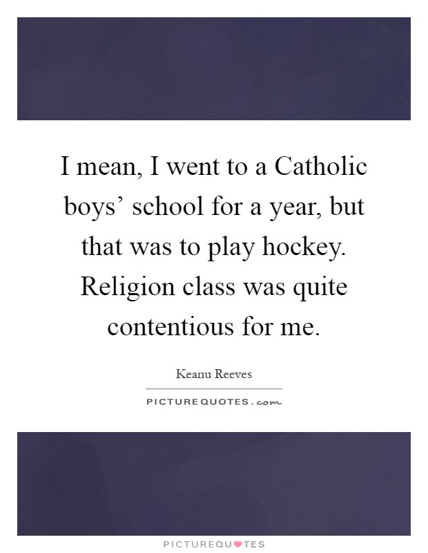 I mean, I went to a Catholic boys' school for a year, but that was to play hockey. Religion class was quite contentious for me Picture Quote #1