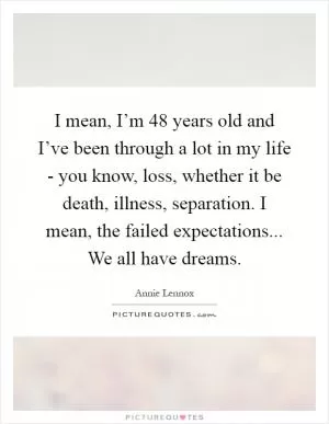 I mean, I’m 48 years old and I’ve been through a lot in my life - you know, loss, whether it be death, illness, separation. I mean, the failed expectations... We all have dreams Picture Quote #1
