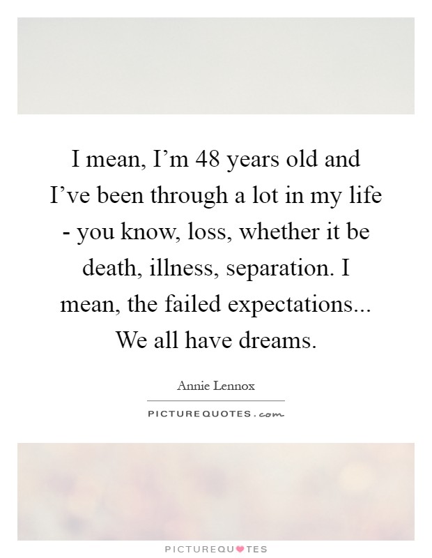 I mean, I'm 48 years old and I've been through a lot in my life - you know, loss, whether it be death, illness, separation. I mean, the failed expectations... We all have dreams Picture Quote #1