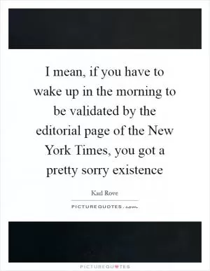 I mean, if you have to wake up in the morning to be validated by the editorial page of the New York Times, you got a pretty sorry existence Picture Quote #1