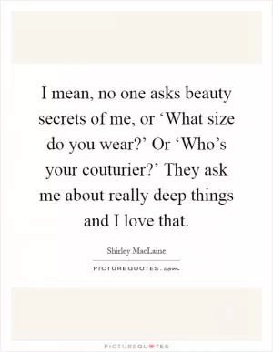 I mean, no one asks beauty secrets of me, or ‘What size do you wear?’ Or ‘Who’s your couturier?’ They ask me about really deep things and I love that Picture Quote #1