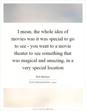 I mean, the whole idea of movies was it was special to go to see - you went to a movie theater to see something that was magical and amazing, in a very special location Picture Quote #1