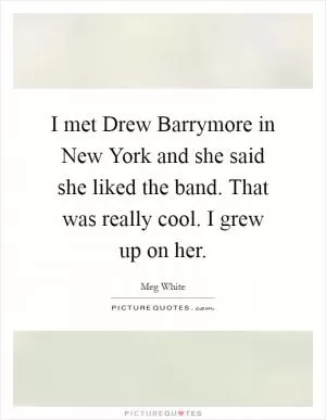 I met Drew Barrymore in New York and she said she liked the band. That was really cool. I grew up on her Picture Quote #1