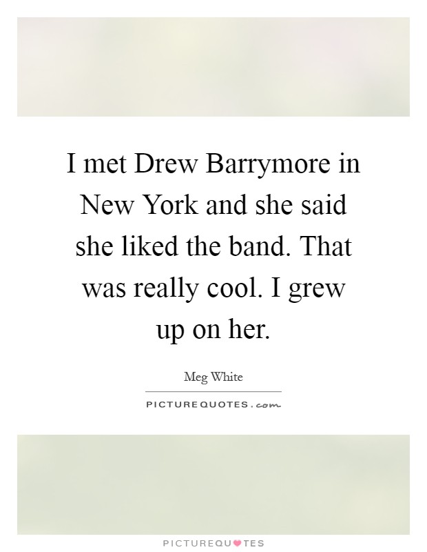 I met Drew Barrymore in New York and she said she liked the band. That was really cool. I grew up on her Picture Quote #1