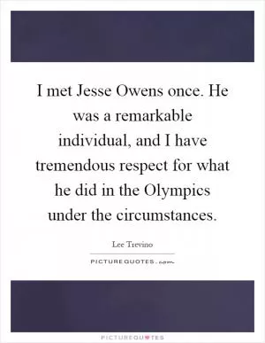 I met Jesse Owens once. He was a remarkable individual, and I have tremendous respect for what he did in the Olympics under the circumstances Picture Quote #1