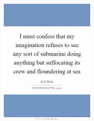 I must confess that my imagination refuses to see any sort of submarine doing anything but suffocating its crew and floundering at sea Picture Quote #1