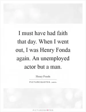 I must have had faith that day. When I went out, I was Henry Fonda again. An unemployed actor but a man Picture Quote #1