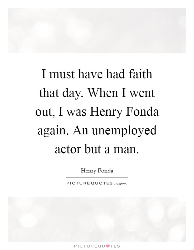 I must have had faith that day. When I went out, I was Henry Fonda again. An unemployed actor but a man Picture Quote #1