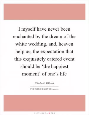 I myself have never been enchanted by the dream of the white wedding, and, heaven help us, the expectation that this exquisitely catered event should be ‘the happiest moment’ of one’s life Picture Quote #1