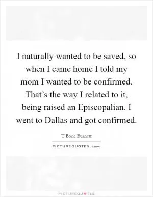I naturally wanted to be saved, so when I came home I told my mom I wanted to be confirmed. That’s the way I related to it, being raised an Episcopalian. I went to Dallas and got confirmed Picture Quote #1