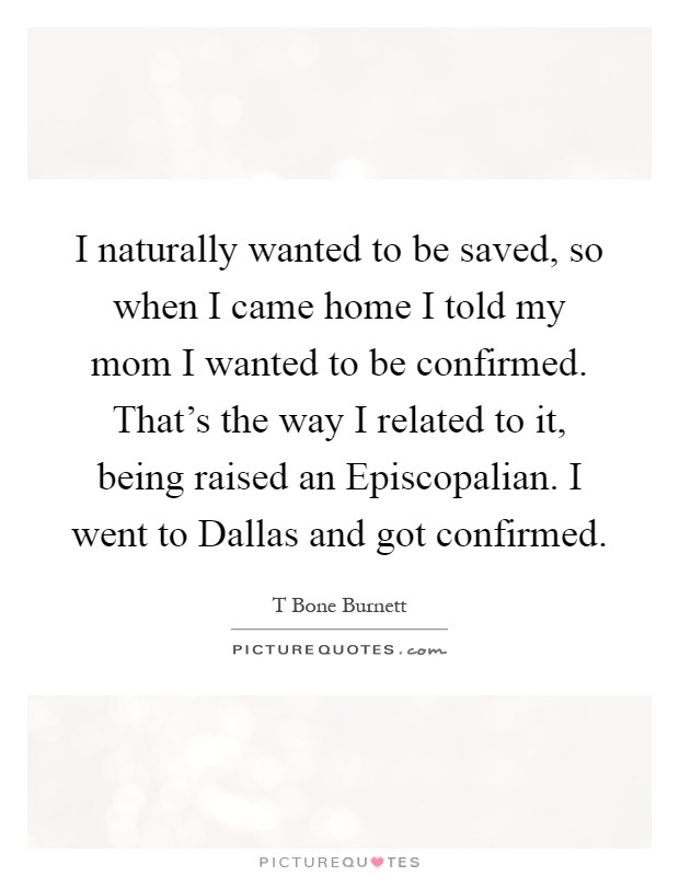 I naturally wanted to be saved, so when I came home I told my mom I wanted to be confirmed. That's the way I related to it, being raised an Episcopalian. I went to Dallas and got confirmed Picture Quote #1