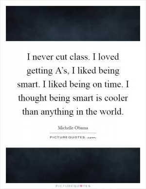 I never cut class. I loved getting A’s, I liked being smart. I liked being on time. I thought being smart is cooler than anything in the world Picture Quote #1