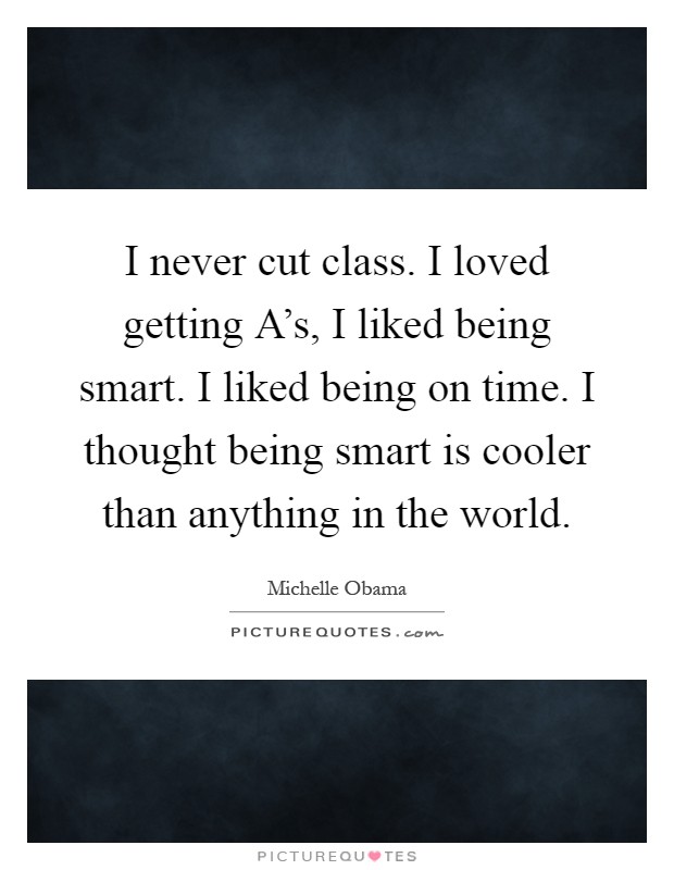 I never cut class. I loved getting A's, I liked being smart. I liked being on time. I thought being smart is cooler than anything in the world Picture Quote #1