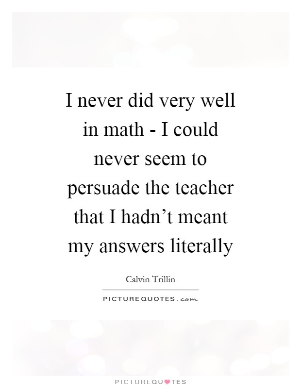 I never did very well in math - I could never seem to persuade the teacher that I hadn't meant my answers literally Picture Quote #1