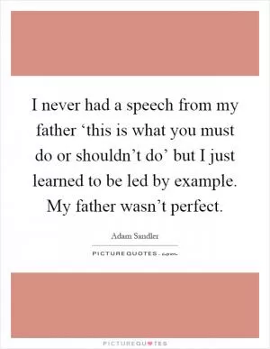 I never had a speech from my father ‘this is what you must do or shouldn’t do’ but I just learned to be led by example. My father wasn’t perfect Picture Quote #1