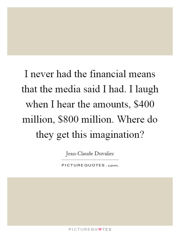 I never had the financial means that the media said I had. I laugh when I hear the amounts, $400 million, $800 million. Where do they get this imagination? Picture Quote #1