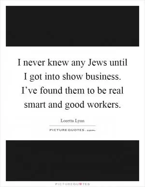I never knew any Jews until I got into show business. I’ve found them to be real smart and good workers Picture Quote #1