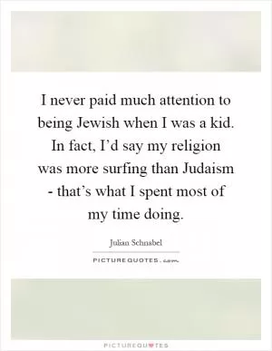 I never paid much attention to being Jewish when I was a kid. In fact, I’d say my religion was more surfing than Judaism - that’s what I spent most of my time doing Picture Quote #1