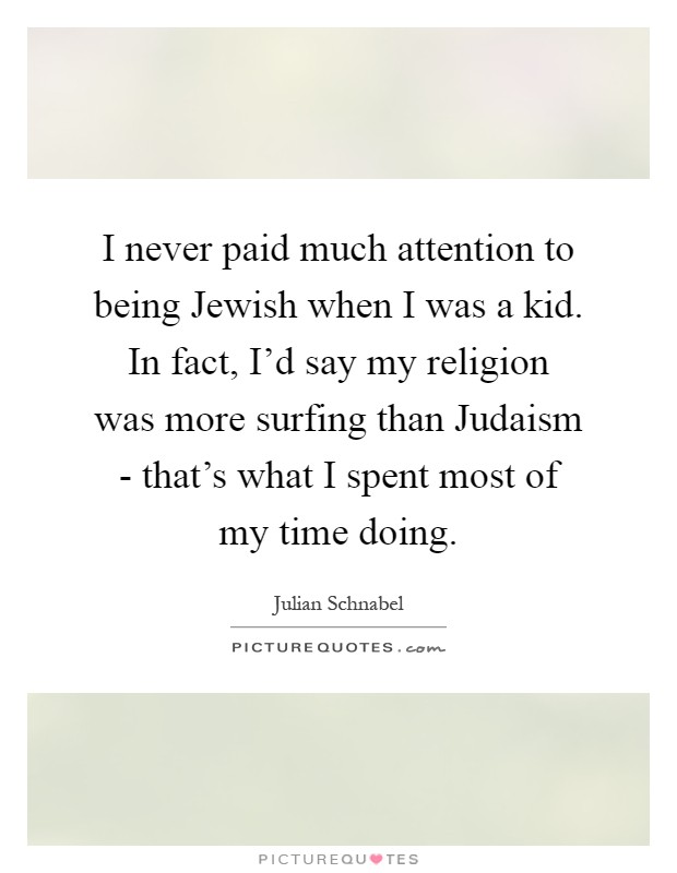I never paid much attention to being Jewish when I was a kid. In fact, I'd say my religion was more surfing than Judaism - that's what I spent most of my time doing Picture Quote #1