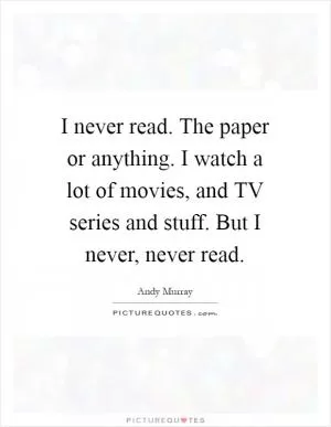 I never read. The paper or anything. I watch a lot of movies, and TV series and stuff. But I never, never read Picture Quote #1
